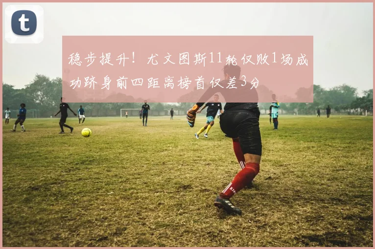 稳步提升！尤文图斯11轮仅败1场成功跻身前四距离榜首仅差3分