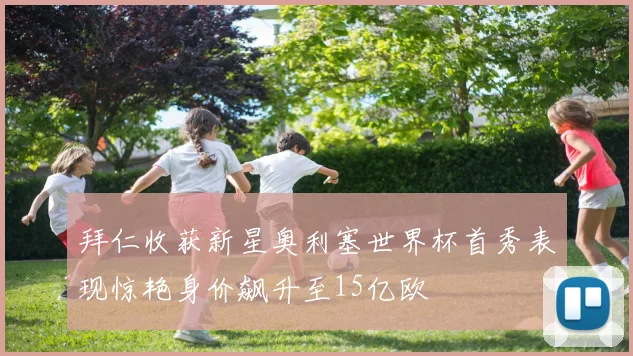 拜仁收获新星奥利塞世界杯首秀表现惊艳身价飙升至15亿欧