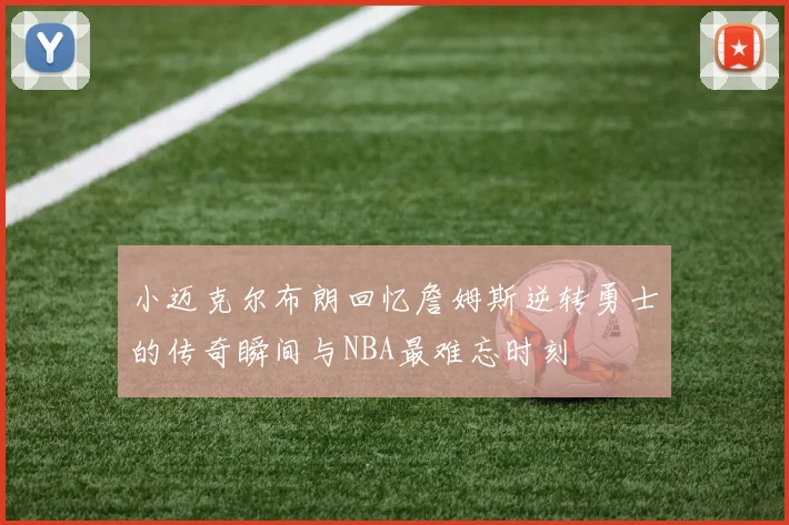 小迈克尔布朗回忆詹姆斯逆转勇士的传奇瞬间与NBA最难忘时刻