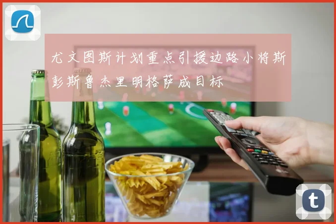 尤文图斯计划重点引援边路小将斯彭斯鲁杰里明格萨成目标