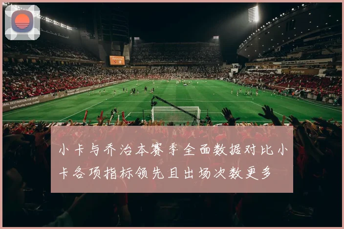 小卡与乔治本赛季全面数据对比小卡各项指标领先且出场次数更多