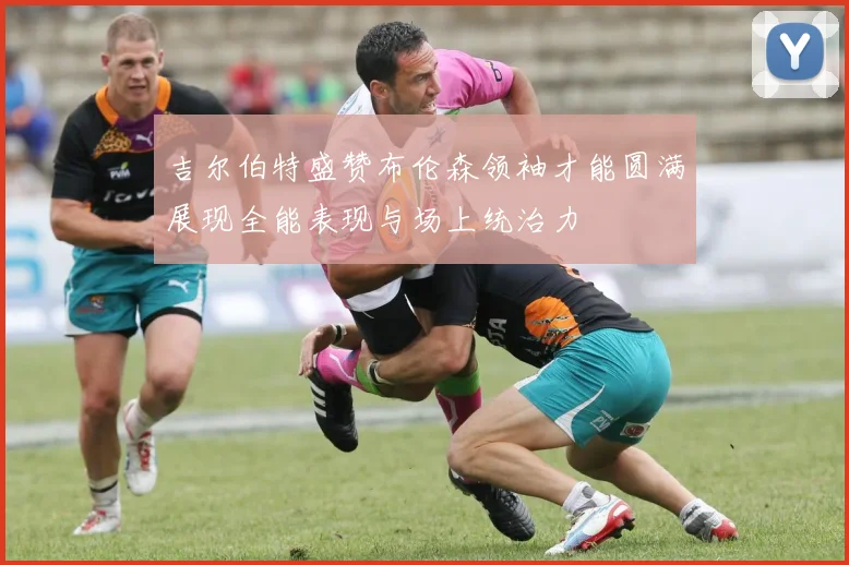 吉尔伯特盛赞布伦森领袖才能圆满展现全能表现与场上统治力