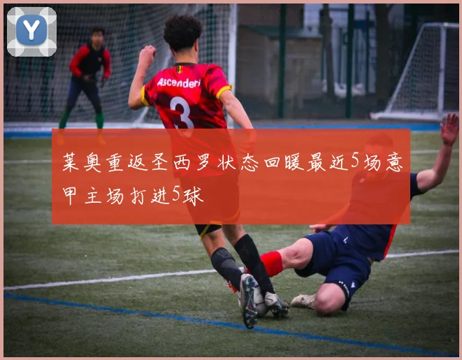 莱奥重返圣西罗状态回暖最近5场意甲主场打进5球