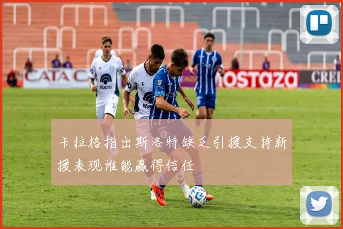 卡拉格指出斯洛特缺乏引援支持新援表现谁能赢得信任