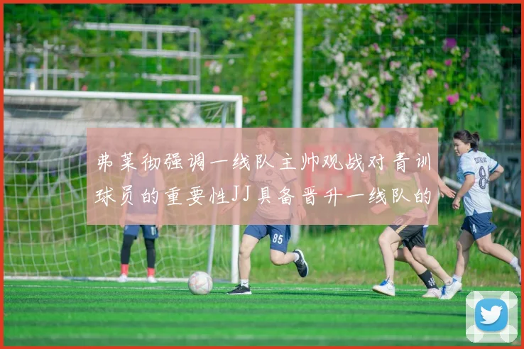 弗莱彻强调一线队主帅观战对青训球员的重要性JJ具备晋升一线队的能力