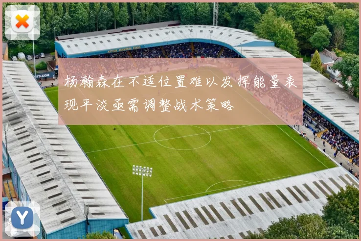 杨瀚森在不适位置难以发挥能量表现平淡亟需调整战术策略