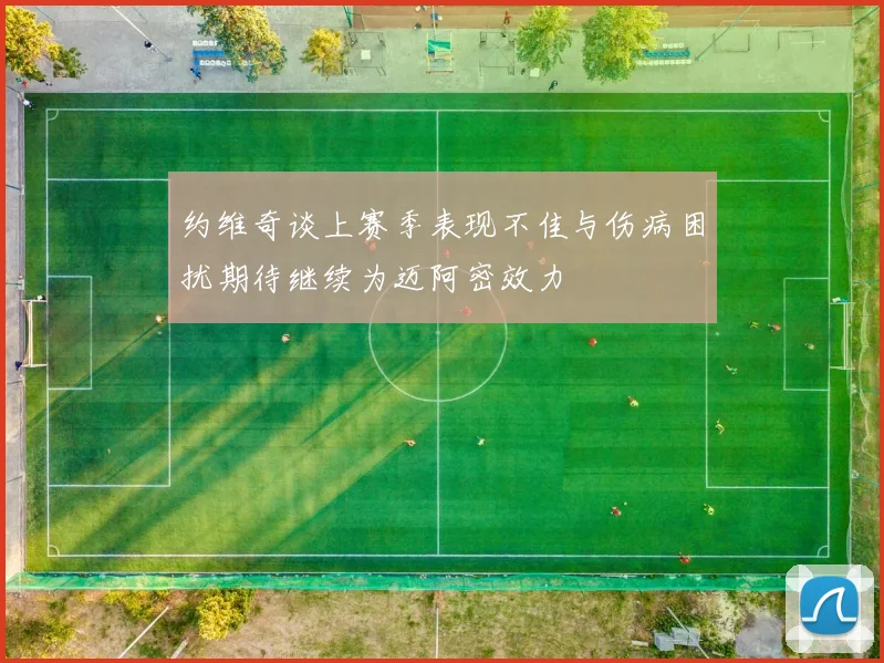 约维奇谈上赛季表现不佳与伤病困扰期待继续为迈阿密效力