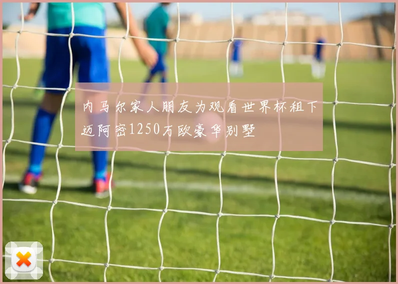 内马尔家人朋友为观看世界杯租下迈阿密1250万欧豪华别墅