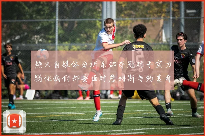 热火自媒体分析东部夺冠对手实力弱化我们却要面对詹姆斯与约基奇的挑战