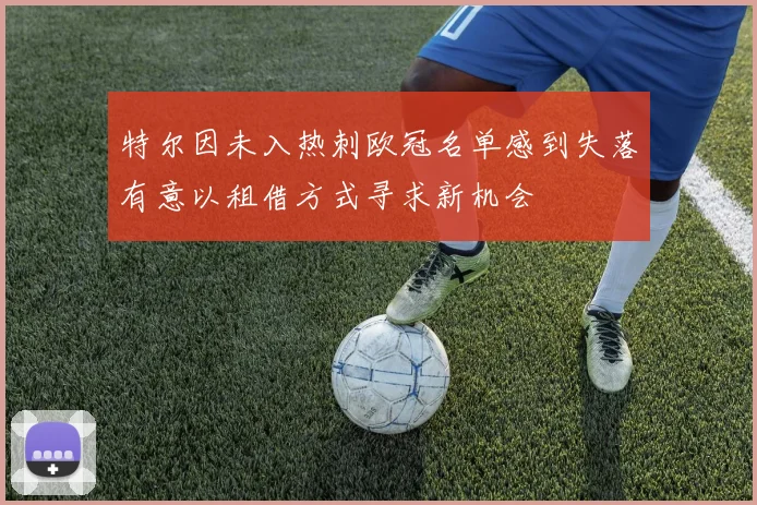 特尔因未入热刺欧冠名单感到失落有意以租借方式寻求新机会