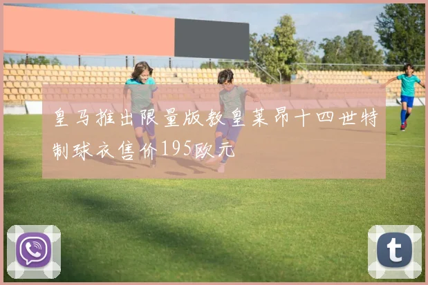 皇马推出限量版教皇莱昂十四世特制球衣售价195欧元
