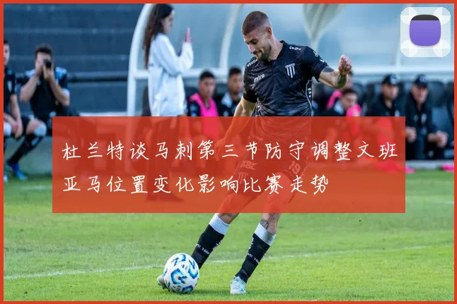 杜兰特谈马刺第三节防守调整文班亚马位置变化影响比赛走势