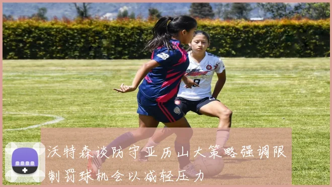沃特森谈防守亚历山大策略强调限制罚球机会以减轻压力