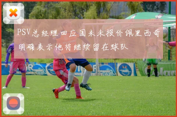 PSV总经理回应国米未报价佩里西奇明确表示他将继续留在球队