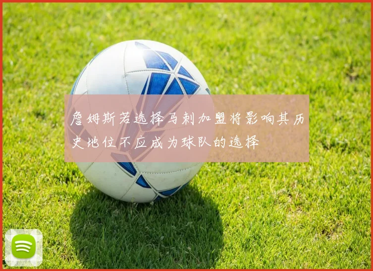 詹姆斯若选择马刺加盟将影响其历史地位不应成为球队的选择
