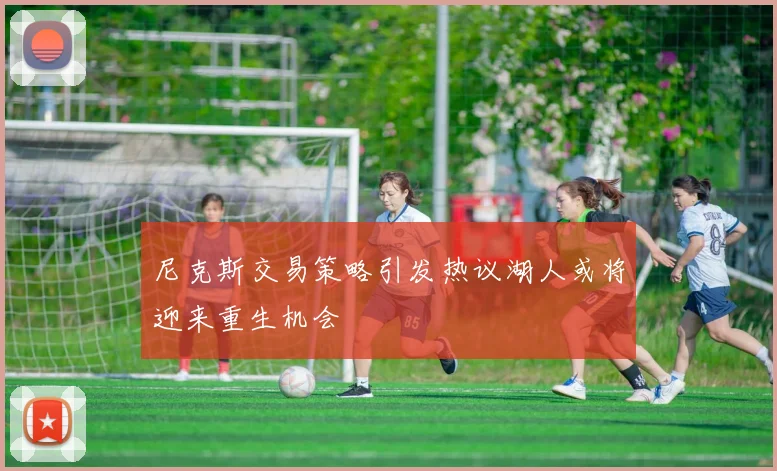 尼克斯交易策略引发热议湖人或将迎来重生机会