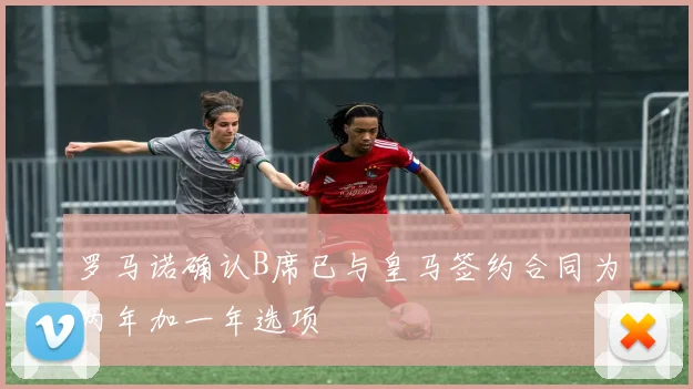 罗马诺确认B席已与皇马签约合同为两年加一年选项